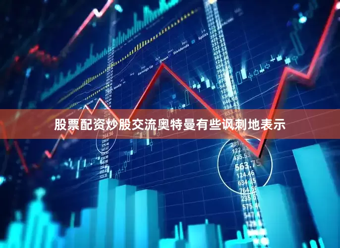 股票配资炒股交流奥特曼有些讽刺地表示