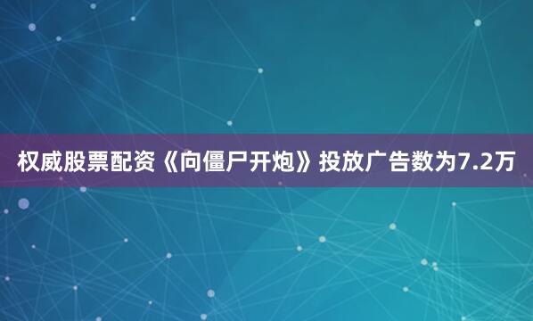 权威股票配资《向僵尸开炮》投放广告数为7.2万