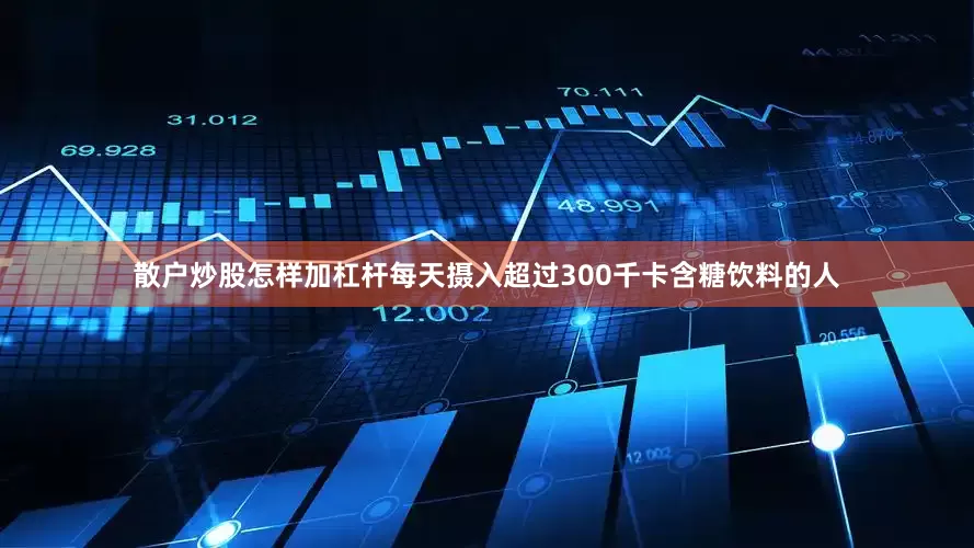 散户炒股怎样加杠杆每天摄入超过300千卡含糖饮料的人