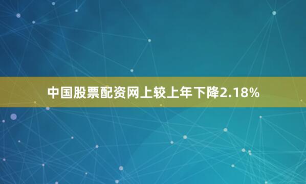 中国股票配资网上较上年下降2.18%