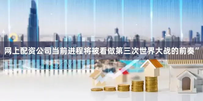 网上配资公司当前进程将被看做第三次世界大战的前奏”