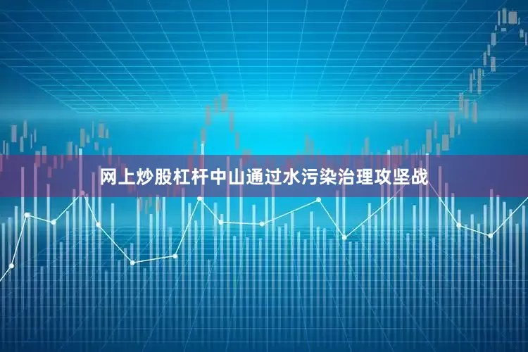 网上炒股杠杆中山通过水污染治理攻坚战