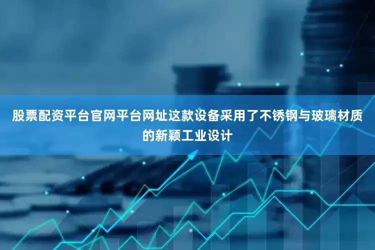 股票配资平台官网平台网址这款设备采用了不锈钢与玻璃材质的新颖工业设计