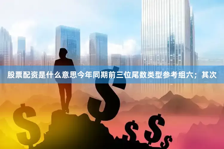 股票配资是什么意思今年同期前三位尾数类型参考组六；　　其次