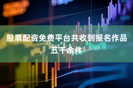 股票配资免费平台共收到报名作品五千余件