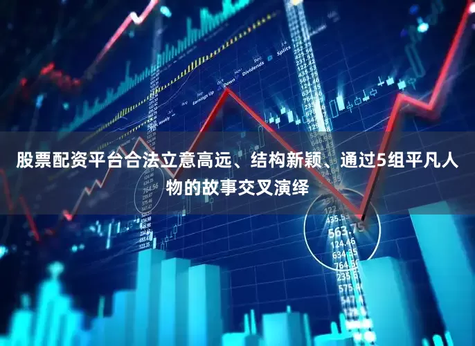 股票配资平台合法立意高远、结构新颖、通过5组平凡人物的故事交叉演绎