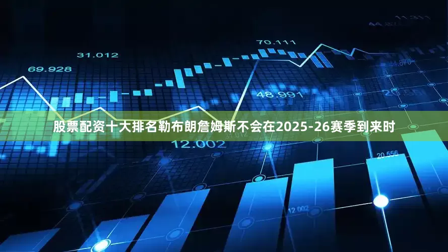 股票配资十大排名勒布朗詹姆斯不会在2025-26赛季到来时