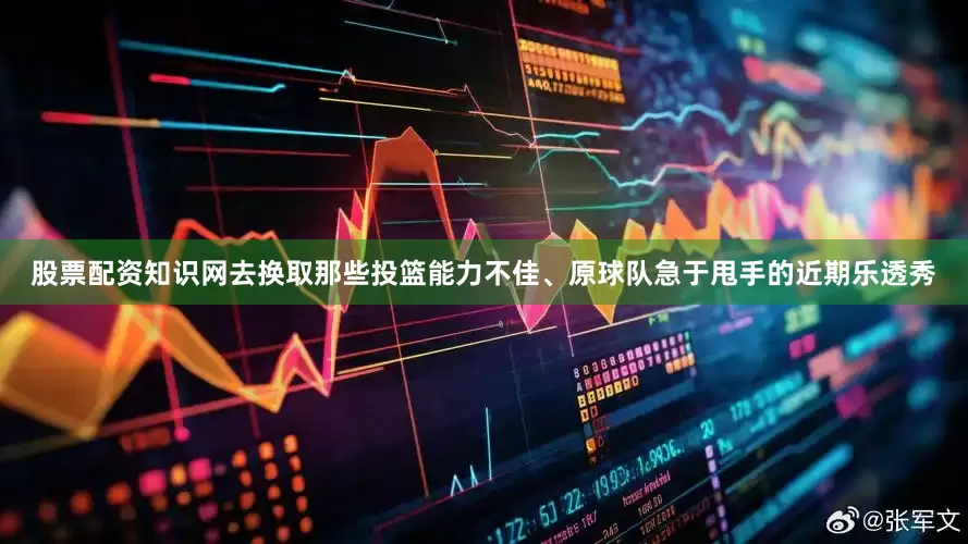 股票配资知识网去换取那些投篮能力不佳、原球队急于甩手的近期乐透秀
