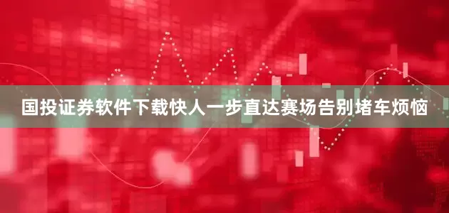国投证券软件下载快人一步直达赛场告别堵车烦恼