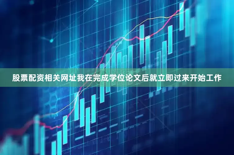 股票配资相关网址我在完成学位论文后就立即过来开始工作