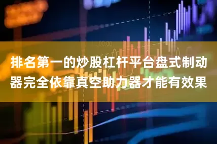 排名第一的炒股杠杆平台盘式制动器完全依靠真空助力器才能有效果