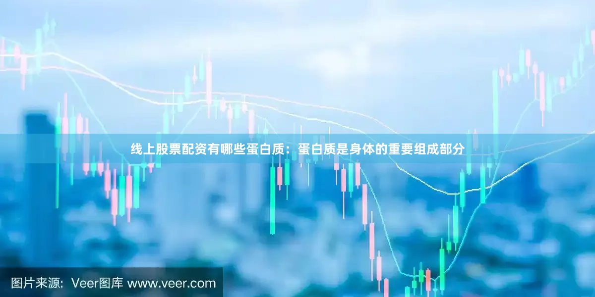 线上股票配资有哪些蛋白质：蛋白质是身体的重要组成部分