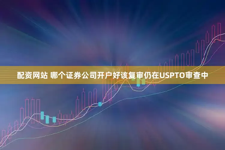 配资网站 哪个证券公司开户好该复审仍在USPTO审查中