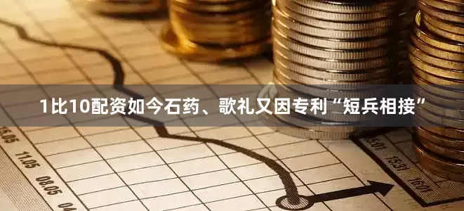 1比10配资如今石药、歌礼又因专利“短兵相接”