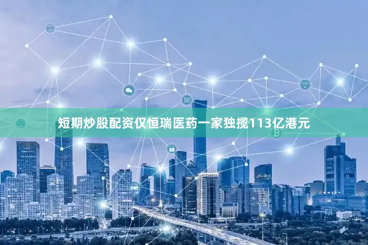 短期炒股配资仅恒瑞医药一家独揽113亿港元