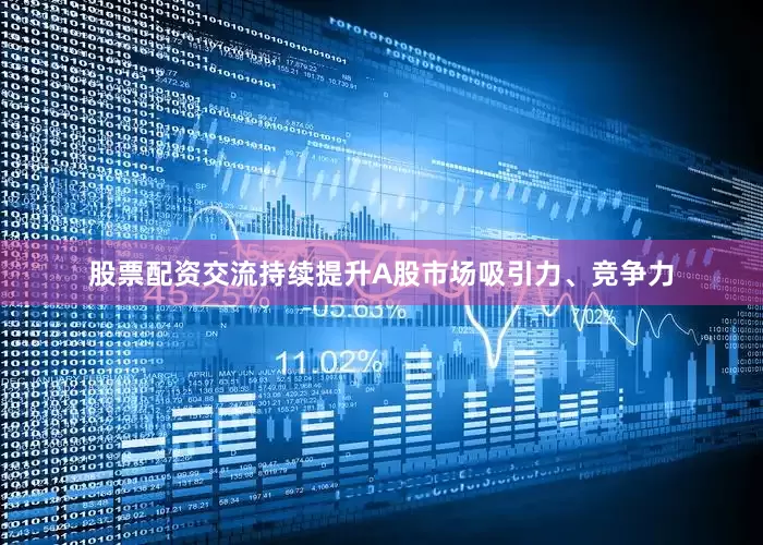 股票配资交流持续提升A股市场吸引力、竞争力