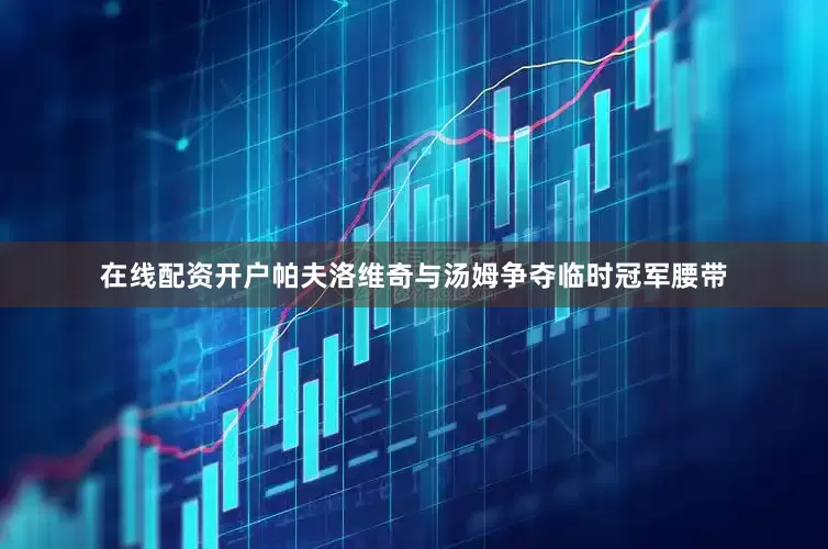在线配资开户帕夫洛维奇与汤姆争夺临时冠军腰带