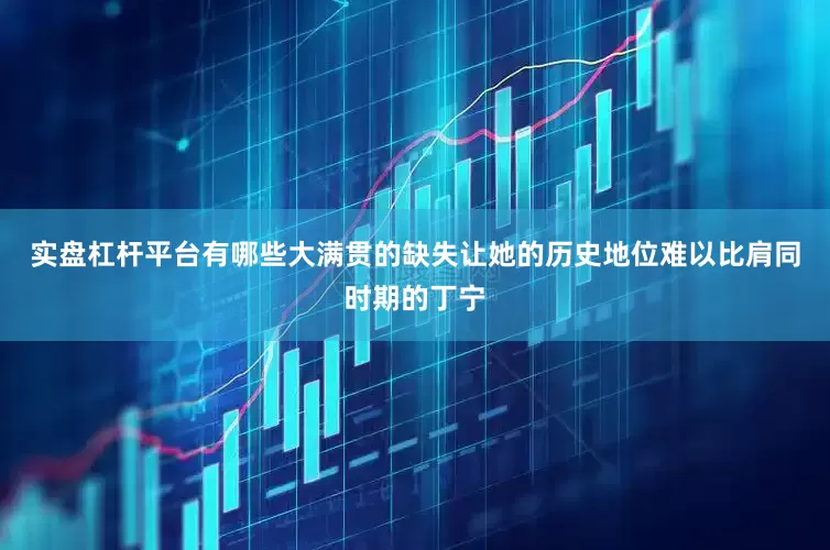 实盘杠杆平台有哪些大满贯的缺失让她的历史地位难以比肩同时期的丁宁
