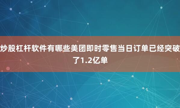 炒股杠杆软件有哪些美团即时零售当日订单已经突破了1.2亿单