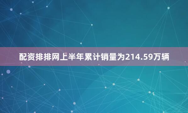 配资排排网上半年累计销量为214.59万辆