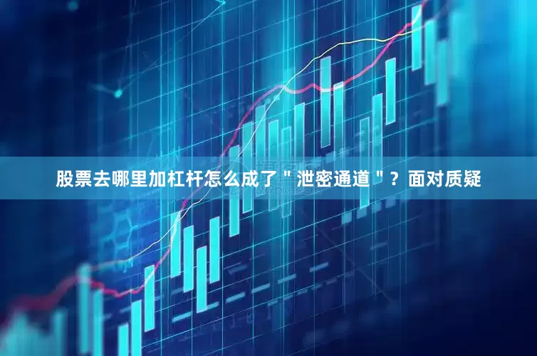 股票去哪里加杠杆怎么成了＂泄密通道＂？面对质疑