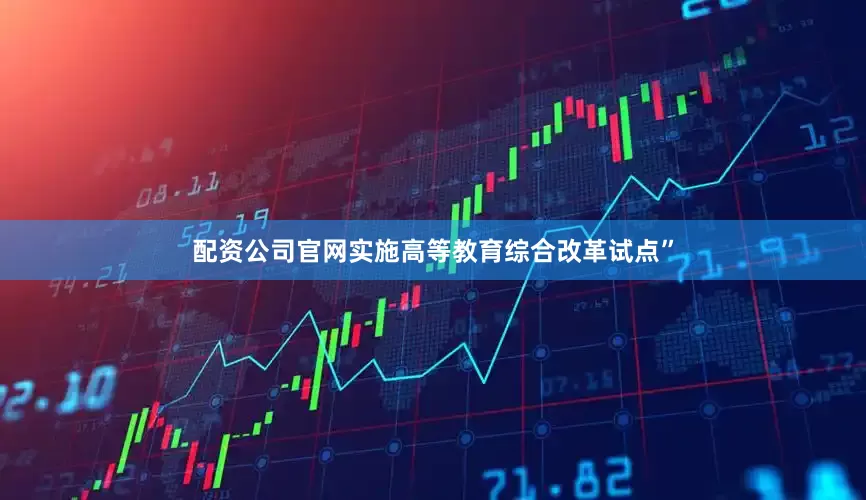 配资公司官网实施高等教育综合改革试点”