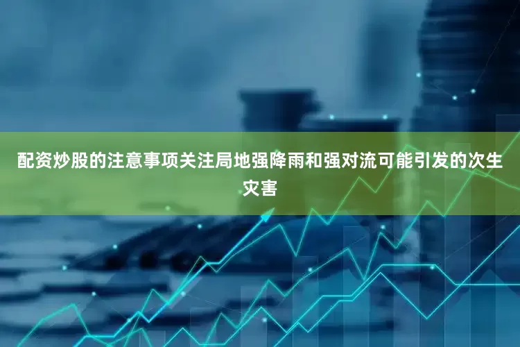 配资炒股的注意事项关注局地强降雨和强对流可能引发的次生灾害