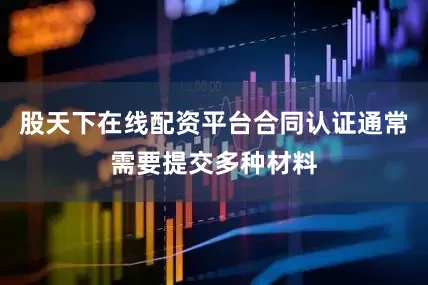 股天下在线配资平台合同认证通常需要提交多种材料