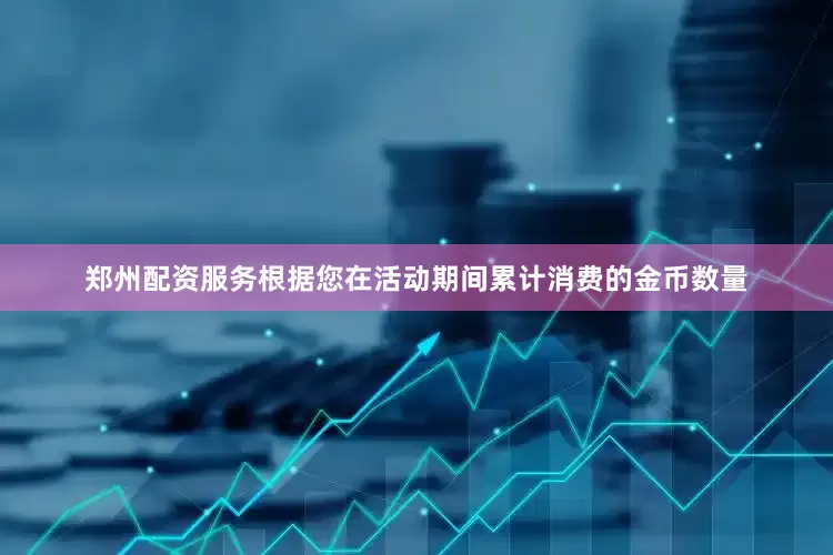 郑州配资服务根据您在活动期间累计消费的金币数量
