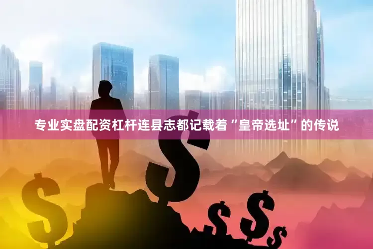 专业实盘配资杠杆连县志都记载着“皇帝选址”的传说