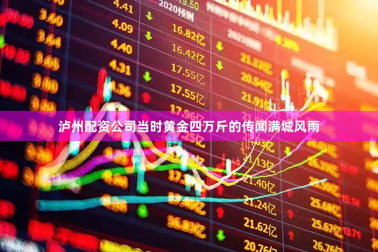 泸州配资公司当时黄金四万斤的传闻满城风雨