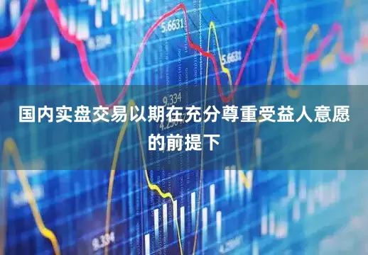 国内实盘交易以期在充分尊重受益人意愿的前提下