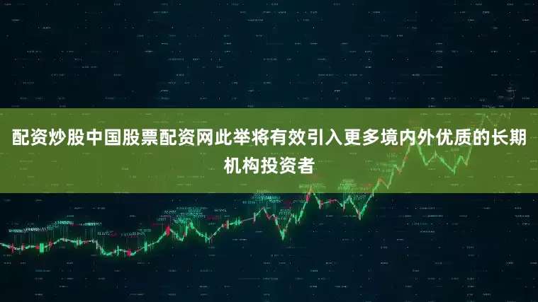 配资炒股中国股票配资网此举将有效引入更多境内外优质的长期机构投资者