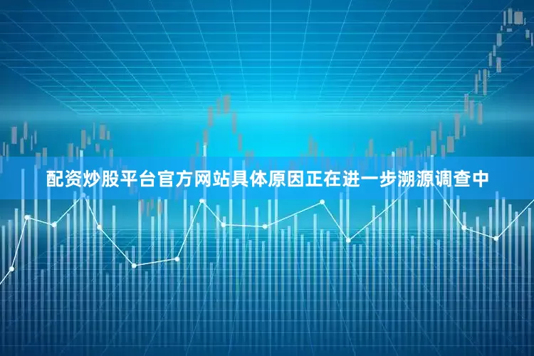 配资炒股平台官方网站具体原因正在进一步溯源调查中