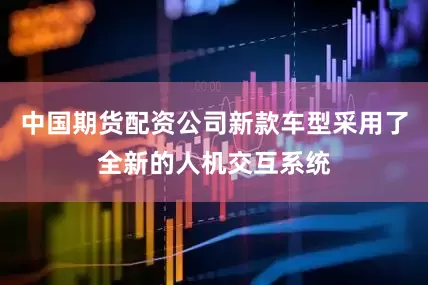 中国期货配资公司新款车型采用了全新的人机交互系统