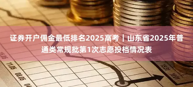 证券开户佣金最低排名2025高考｜山东省2025年普通类常规批第1次志愿投档情况表