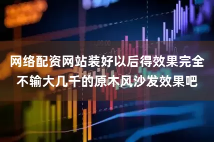 网络配资网站装好以后得效果完全不输大几千的原木风沙发效果吧