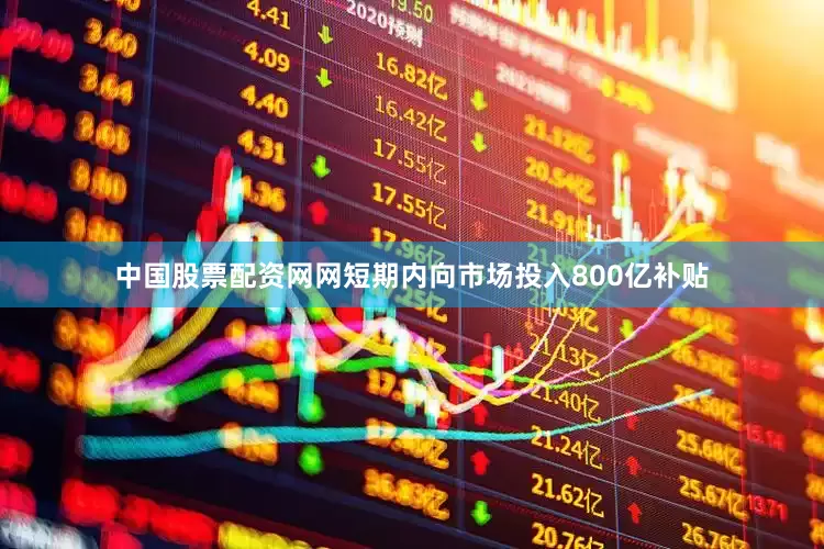 中国股票配资网网短期内向市场投入800亿补贴