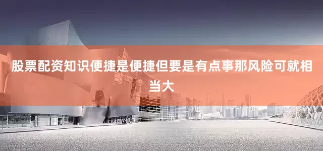 股票配资知识便捷是便捷但要是有点事那风险可就相当大