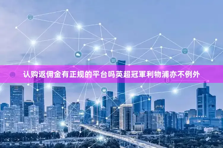 认购返佣金有正规的平台吗英超冠軍利物浦亦不例外