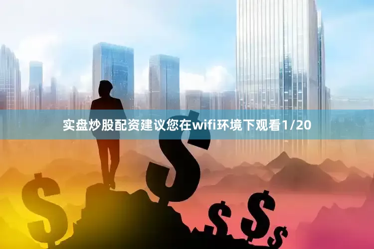 实盘炒股配资建议您在wifi环境下观看1/20