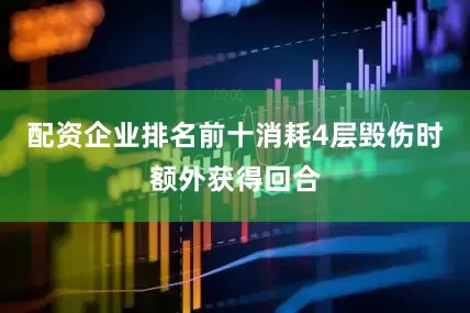配资企业排名前十消耗4层毁伤时额外获得回合