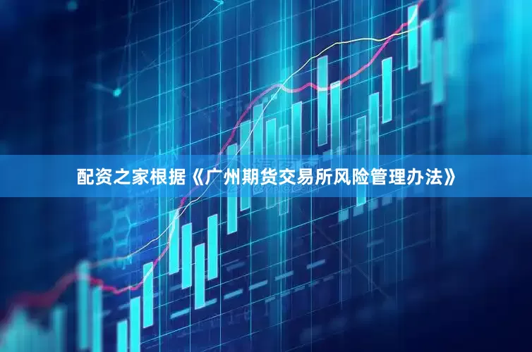 配资之家根据《广州期货交易所风险管理办法》