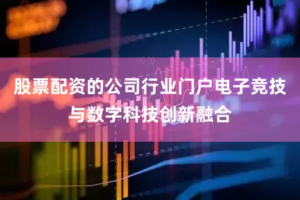 股票配资的公司行业门户电子竞技与数字科技创新融合