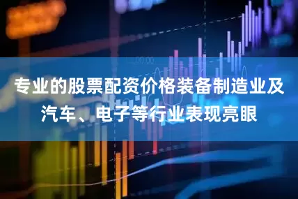 专业的股票配资价格装备制造业及汽车、电子等行业表现亮眼