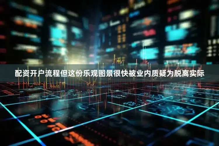配资开户流程但这份乐观图景很快被业内质疑为脱离实际
