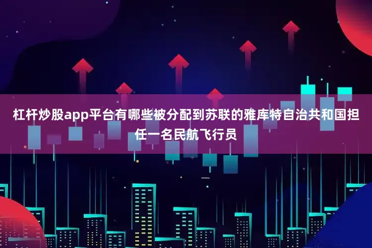 杠杆炒股app平台有哪些被分配到苏联的雅库特自治共和国担任一名民航飞行员