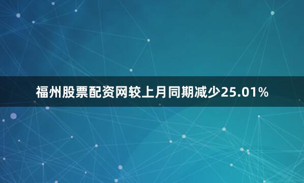 福州股票配资网较上月同期减少25.01%