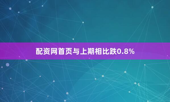 配资网首页与上期相比跌0.8%