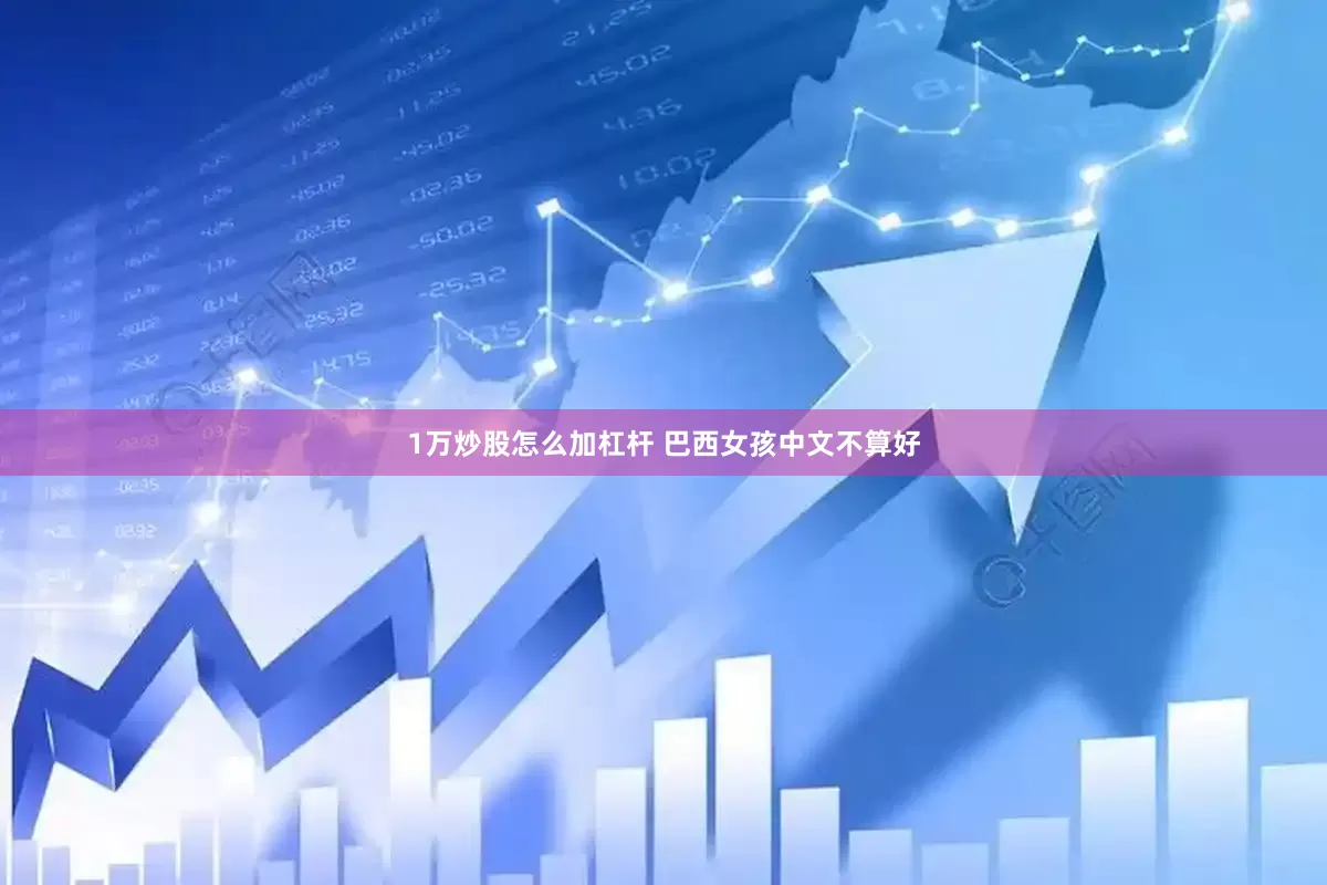 1万炒股怎么加杠杆 巴西女孩中文不算好